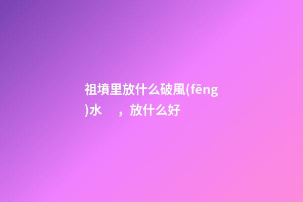 祖墳里放什么破風(fēng)水，放什么好